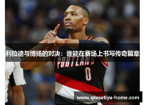 利拉德与博扬的对决：谁能在赛场上书写传奇篇章